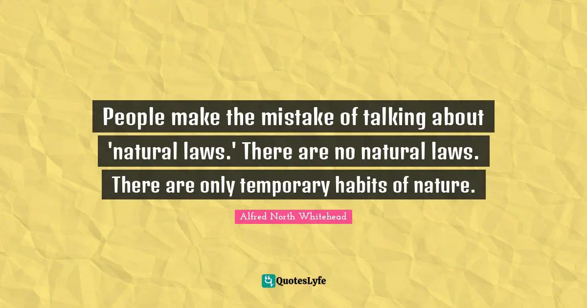People make the mistake of talking about 'natural laws.' There are no natural laws. There are only temporary habits of nature.