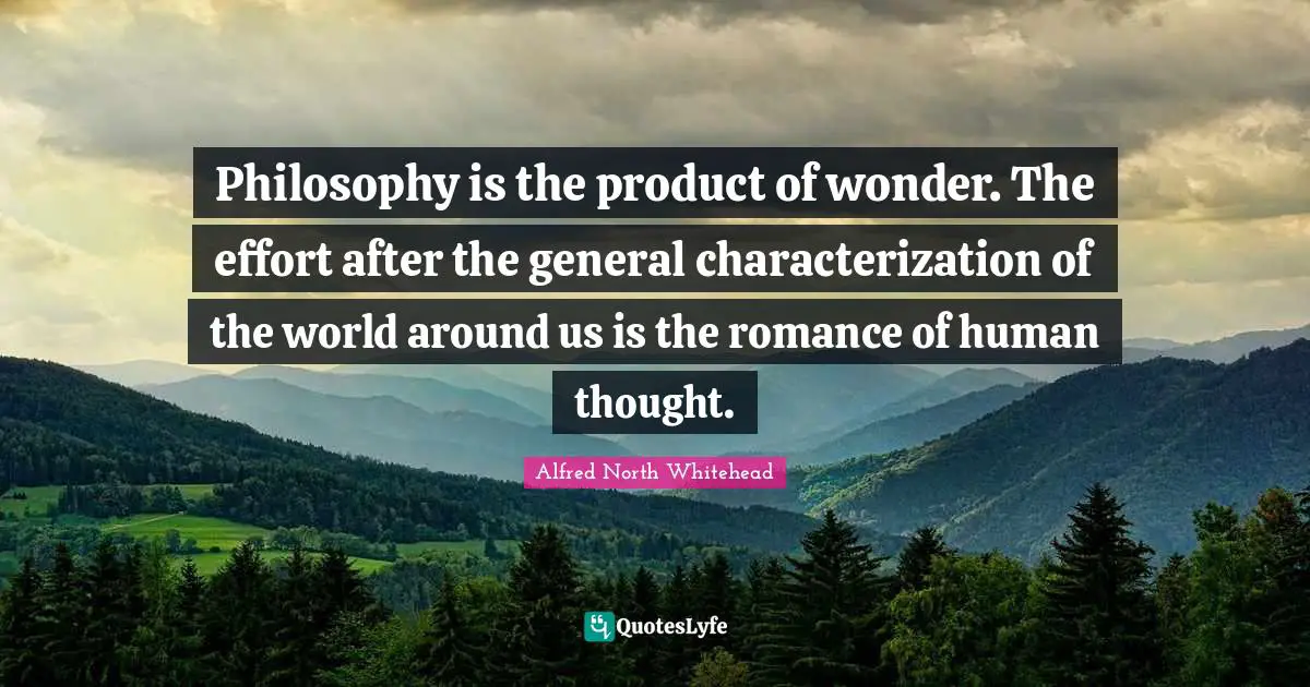 Philosophy is the product of wonder. The effort after the general characterization of the world around us is the romance of human thought.