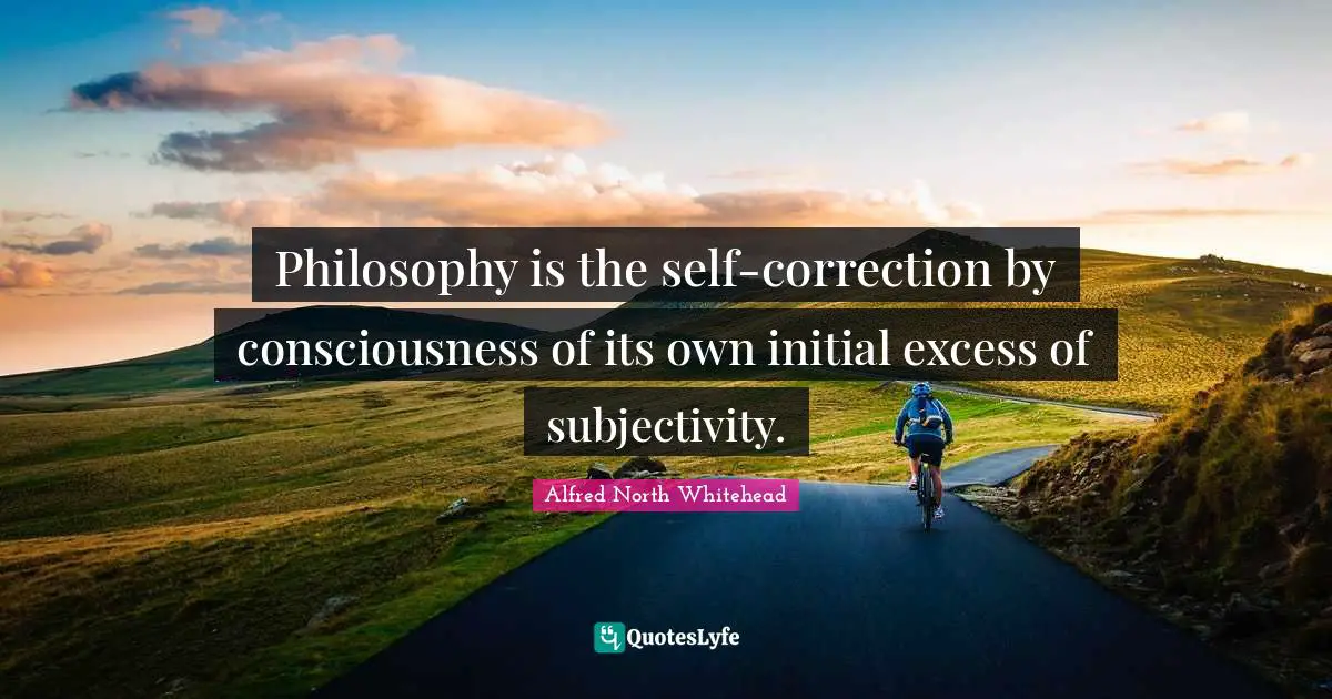 Philosophy is the self-correction by consciousness of its own initial excess of subjectivity.