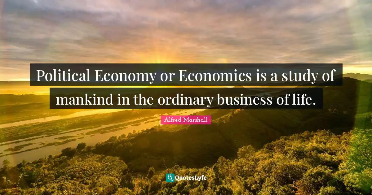 Alfred Marshall Quotes: "Political Economy or Economics is a study of mankind in the ordinary business of life."