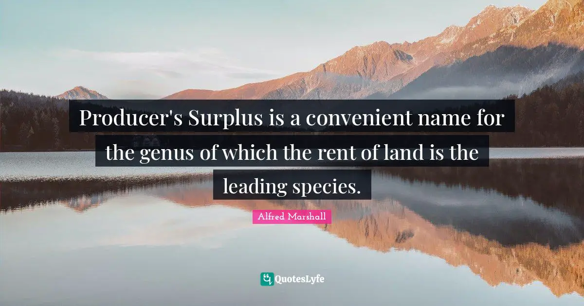 Surplus Quotes: "Producer's Surplus is a convenient name for the genus of which the rent of land is the leading species."