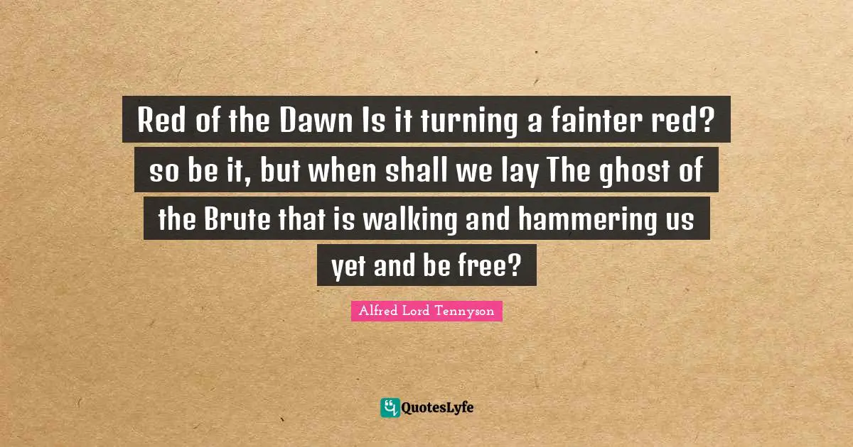Red Dawn Quotes: "Red of the Dawn Is it turning a fainter red? so be it, but when shall we lay The ghost of the Brute that is walking and hammering us yet and be free?"