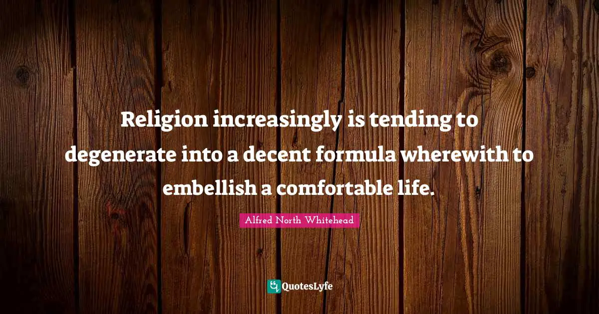 Religion increasingly is tending to degenerate into a decent formula wherewith to embellish a comfortable life.