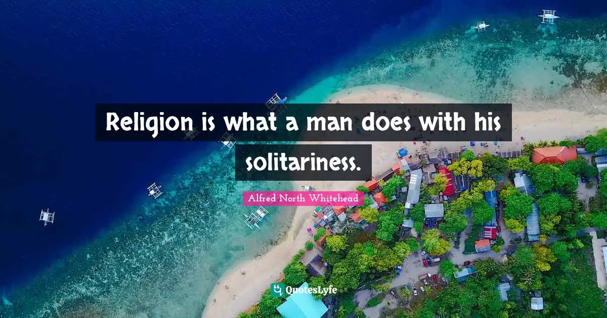 Religion is what a man does with his solitariness.
