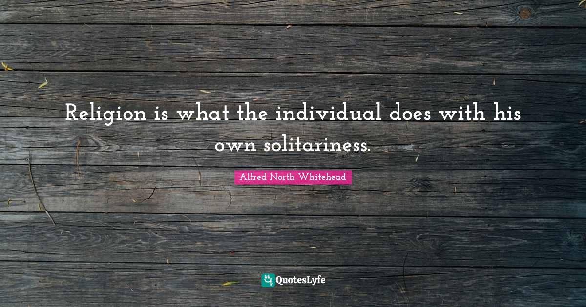 Religion is what the individual does with his own solitariness