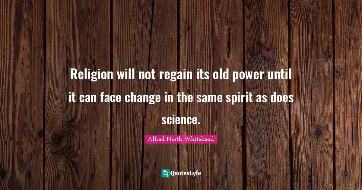 Religion will not regain its old power until it can face change in the same spirit as does science.