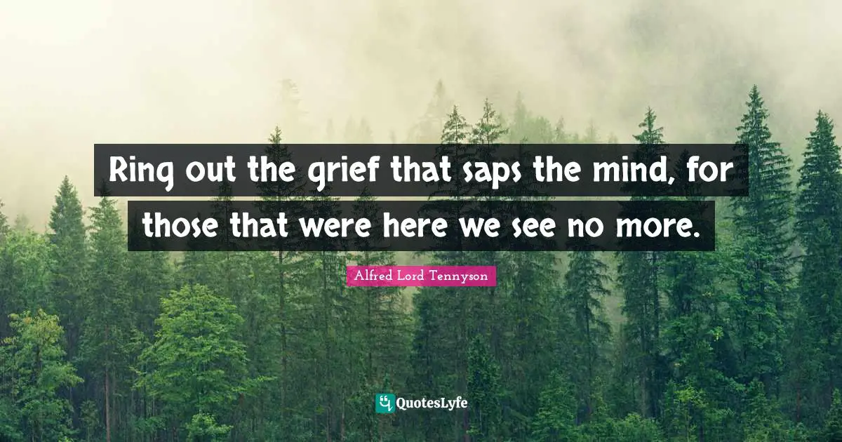 Ring out the grief that saps the mind, for those that were here we see no more.