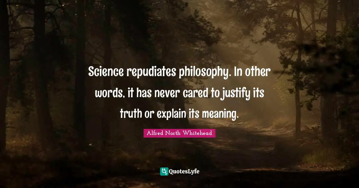 Science repudiates philosophy. In other words, it has never cared to justify its truth or explain its meaning.