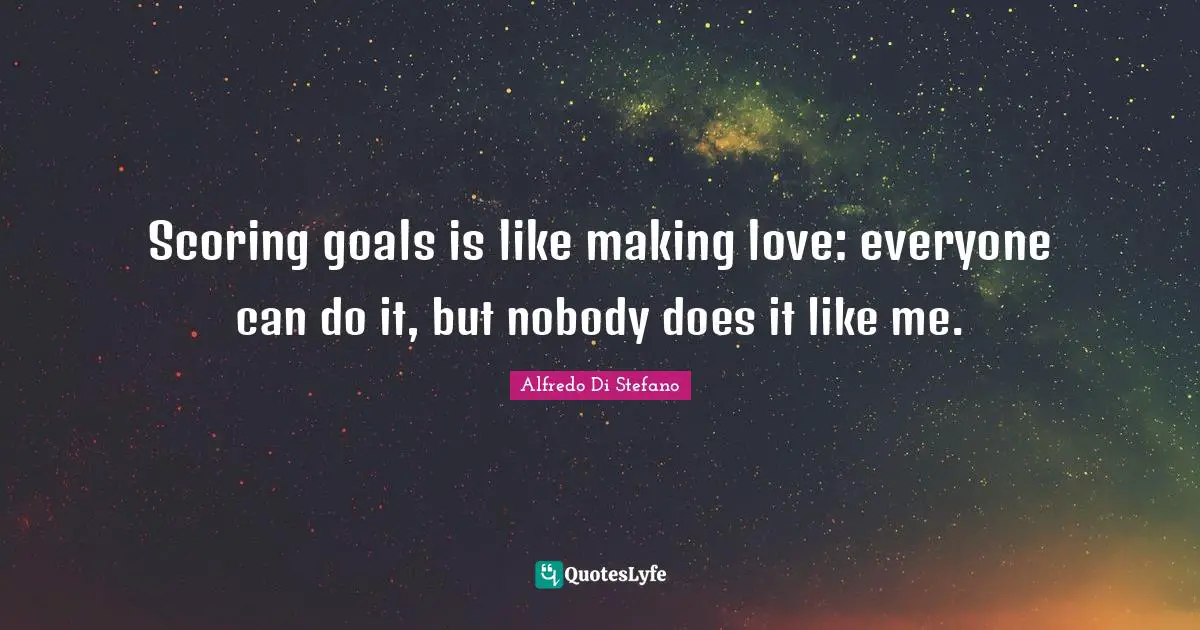 Scoring goals is like making love: everyone can do it, but nobody does it like me.