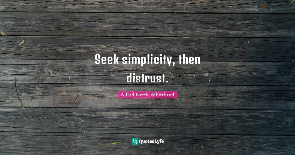 Seek simplicity, then distrust.