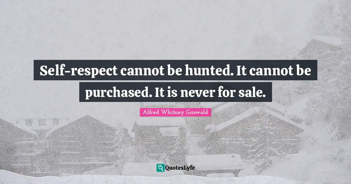 Self-respect cannot be hunted. It cannot be purchased. It is never for sale.
