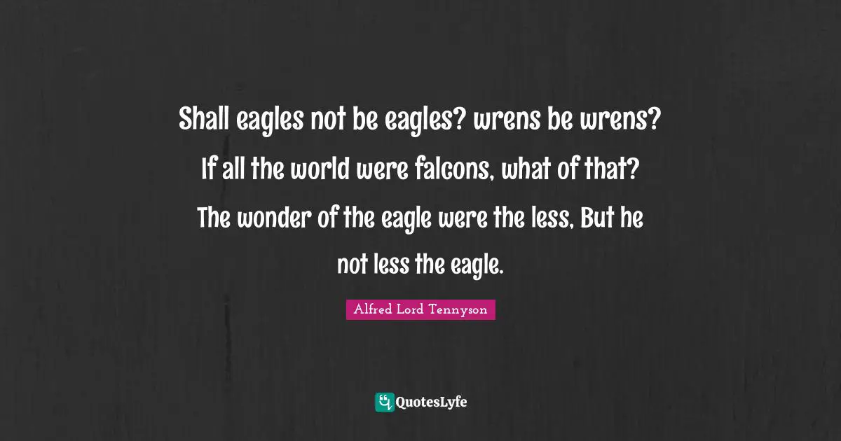 Shall eagles not be eagles? wrens be wrens? If all the world were falcons, what of that? The wonder of the eagle were the less, But he not less the eagle.