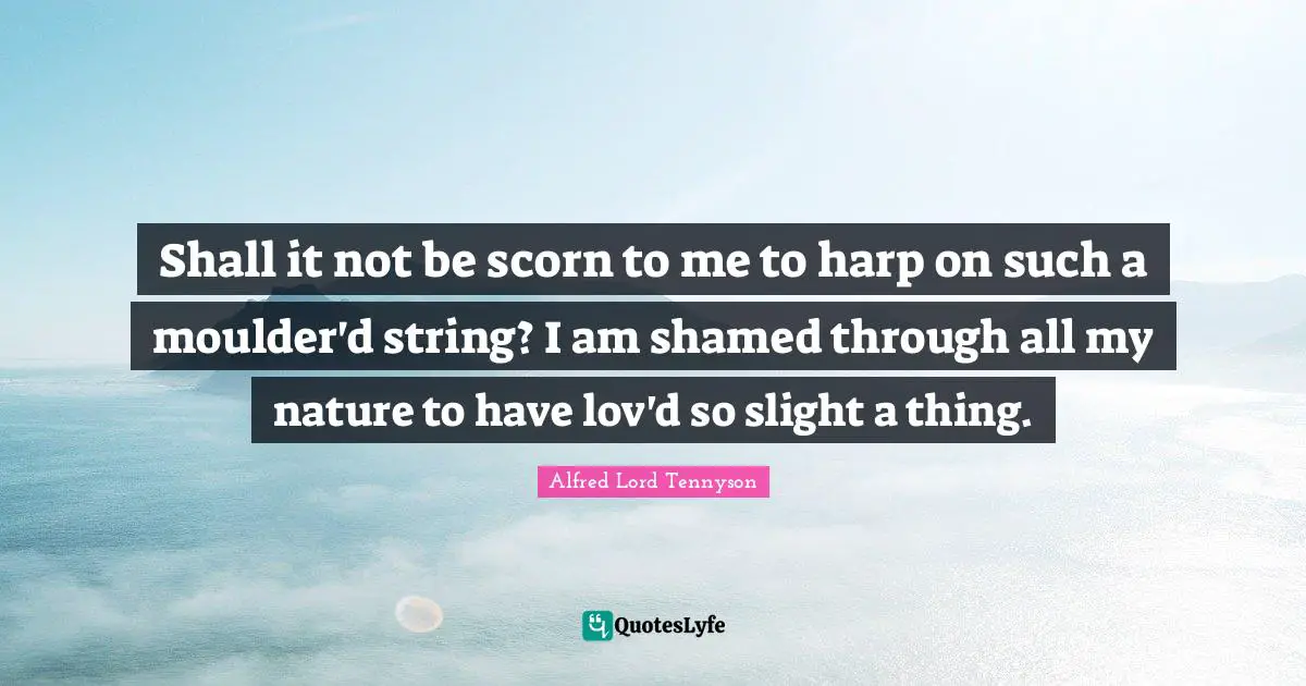 Shall it not be scorn to me to harp on such a moulder'd string? I am shamed through all my nature to have lov'd so slight a thing.