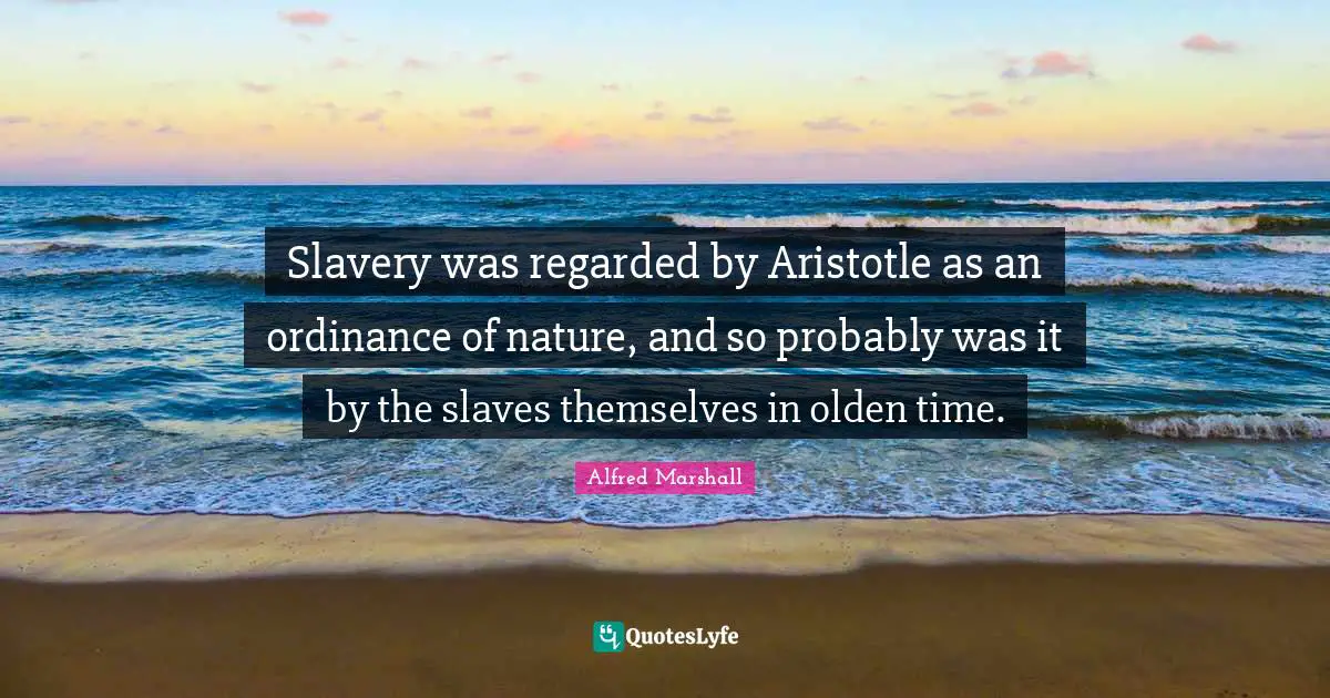 Alfred Marshall Quotes: "Slavery was regarded by Aristotle as an ordinance of nature, and so probably was it by the slaves themselves in olden time."