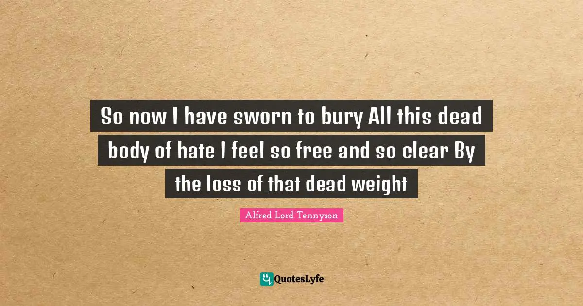 So now I have sworn to bury All this dead body of hate I feel so free and so clear By the loss of that dead weight