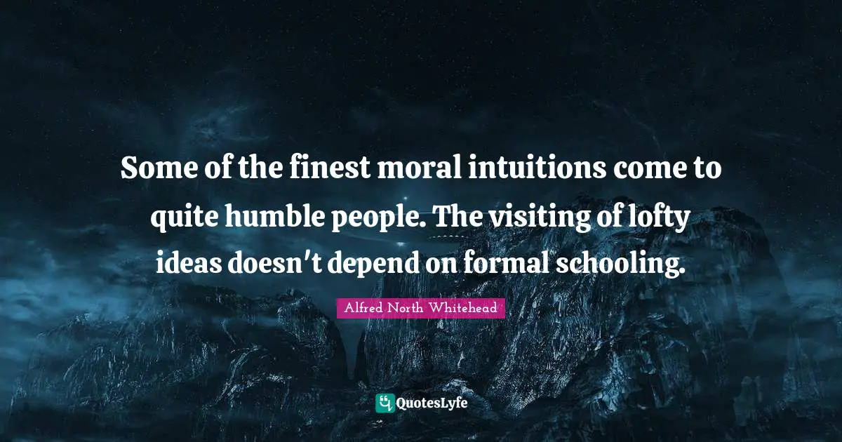 Schooling Quotes: "Some of the finest moral intuitions come to quite humble people. The visiting of lofty ideas doesn't depend on formal schooling."