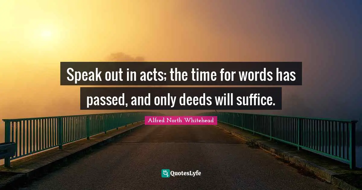 Speak out in acts; the time for words has passed, and only deeds will suffice.