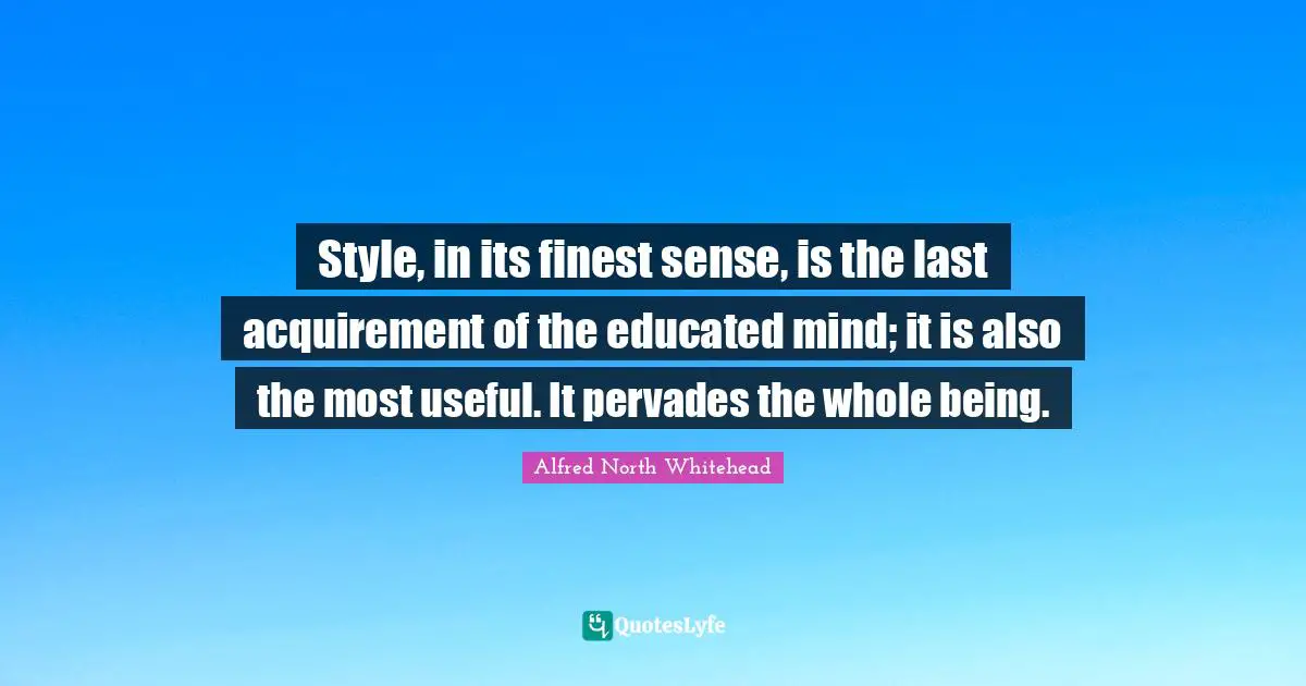 Style, in its finest sense, is the last acquirement of the educated mind; it is also the most useful. It pervades the whole being.