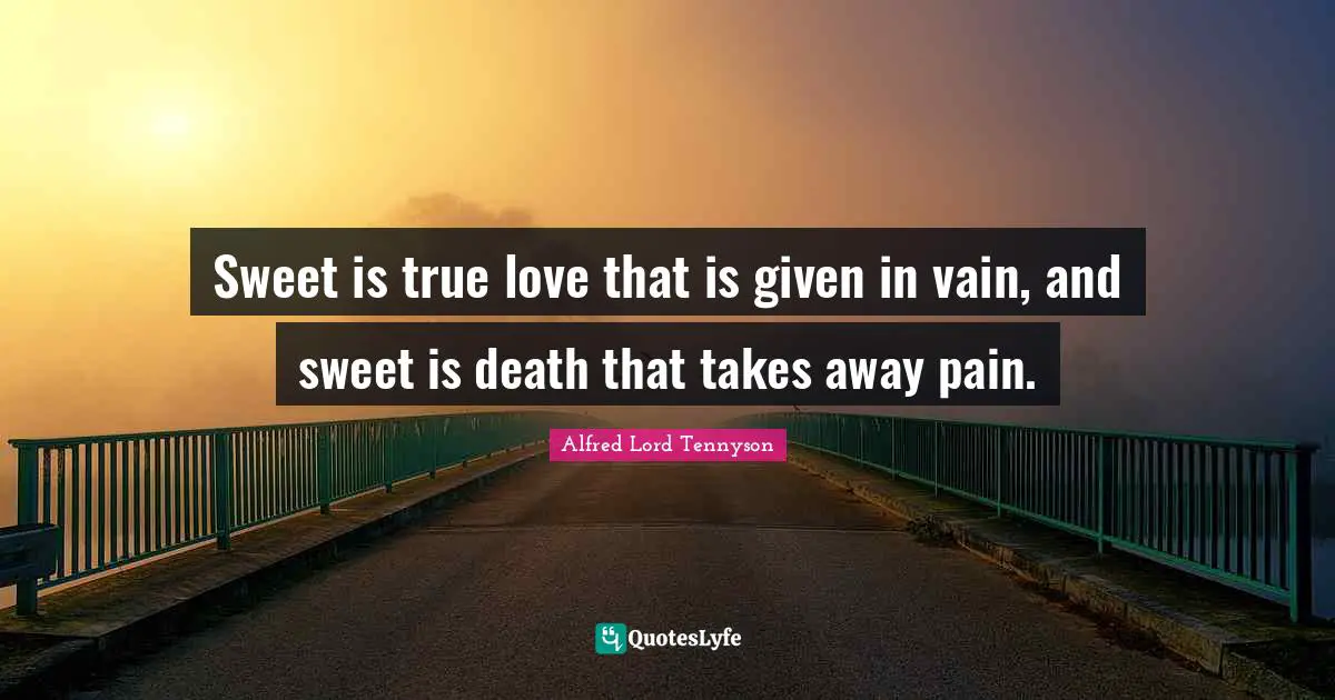 Sweet is true love that is given in vain, and sweet is death that takes away pain.