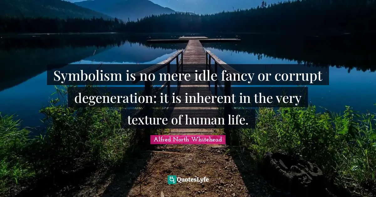 Inherent Quotes: "Symbolism is no mere idle fancy or corrupt degeneration: it is inherent in the very texture of human life."