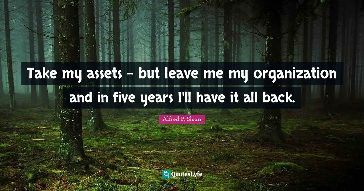 Five Years Quotes: "Take my assets - but leave me my organization and in five years I'll have it all back."