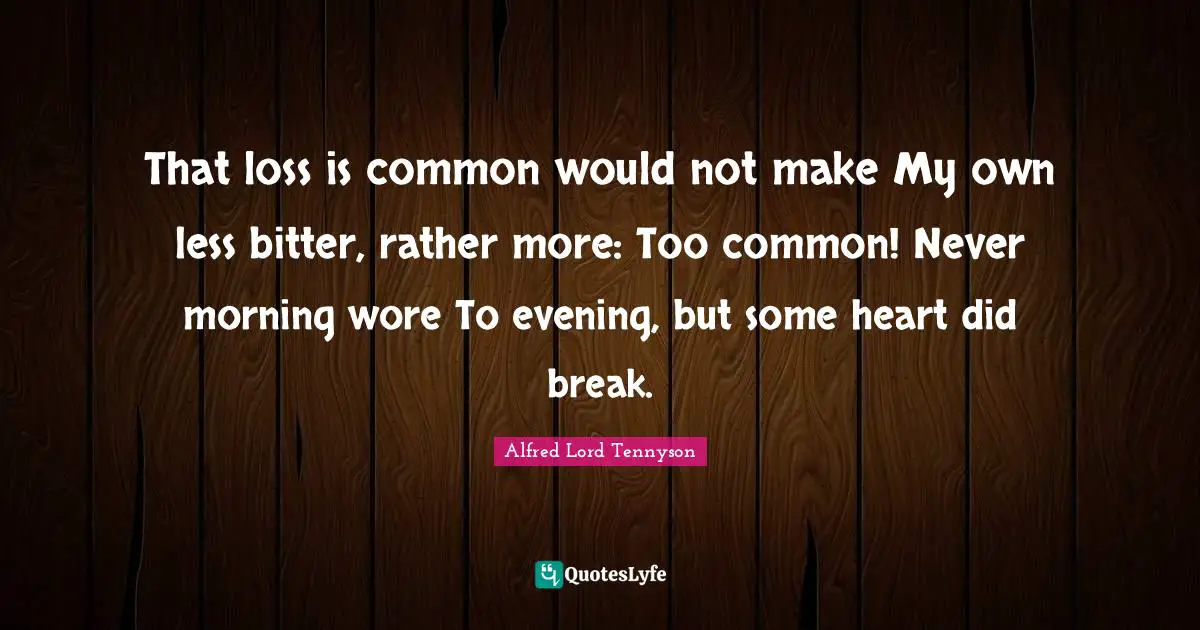 That loss is common would not make My own less bitter, rather more: Too common! Never morning wore To evening, but some heart did break.