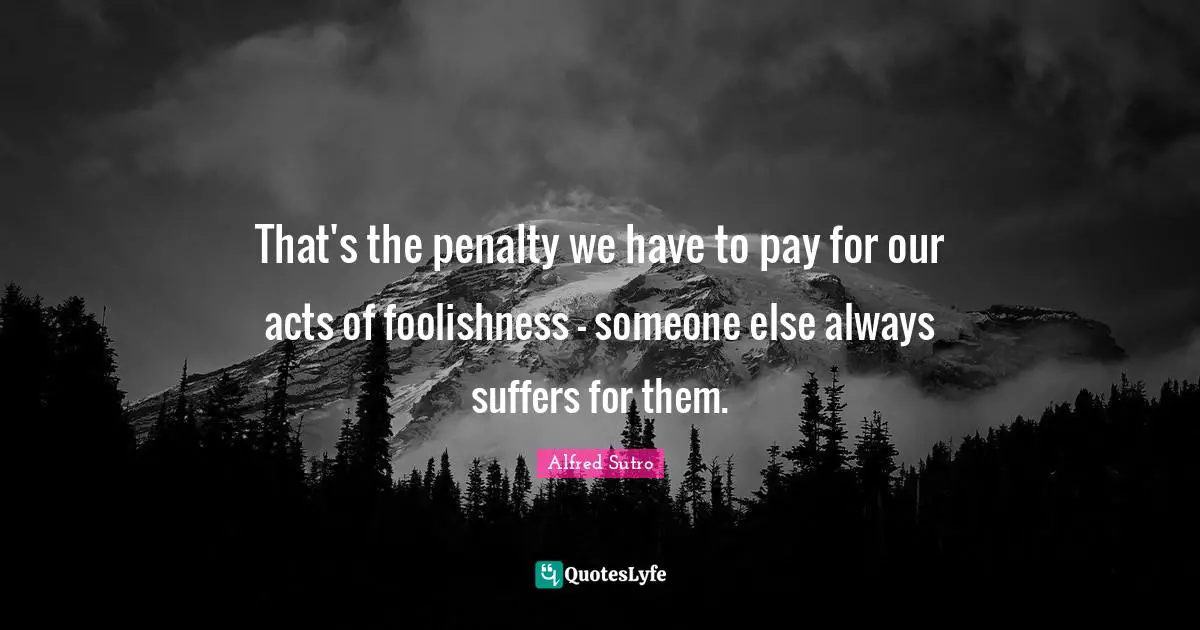 Penalties Quotes: "That's the penalty we have to pay for our acts of foolishness - someone else always suffers for them."
