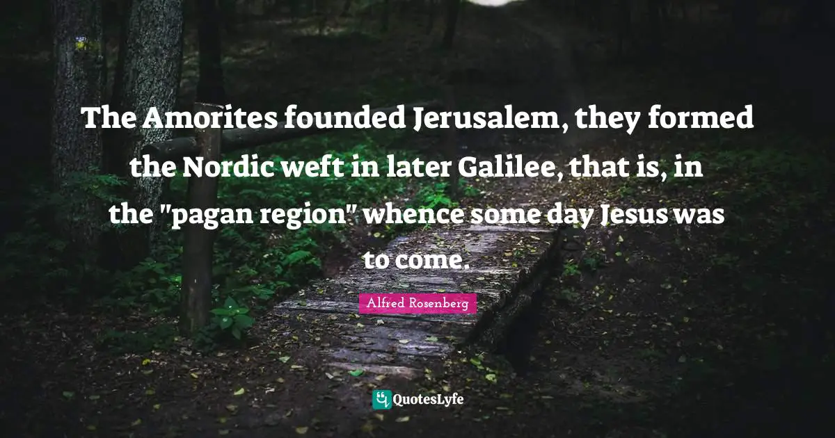 The Amorites founded Jerusalem, they formed the Nordic weft in later Galilee, that is, in the "pagan region" whence some day Jesus was to come.