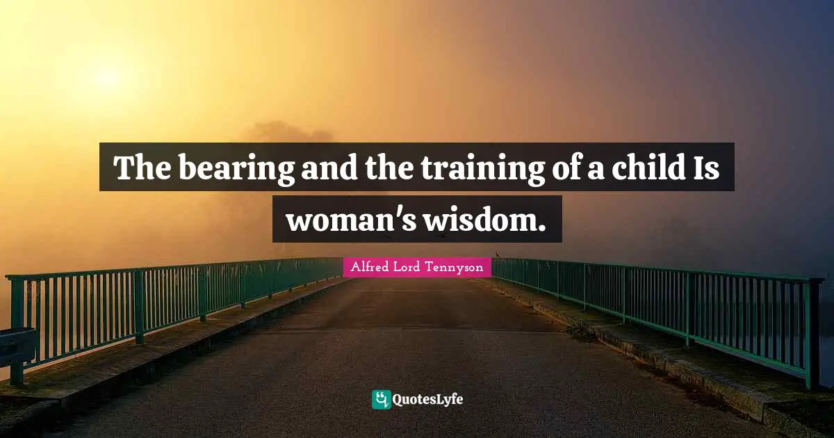 The bearing and the training of a child Is woman's wisdom.