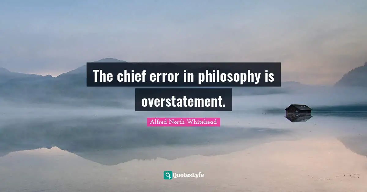 The chief error in philosophy is overstatement.