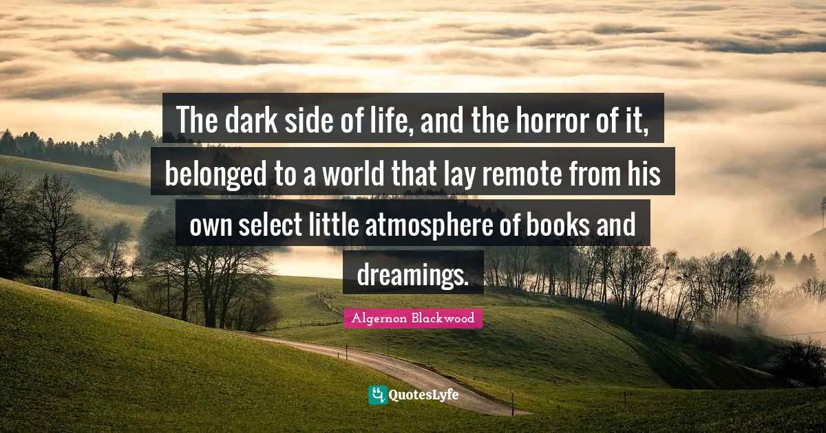 Algernon Blackwood Quotes: "The dark side of life, and the horror of it, belonged to a world that lay remote from his own select little atmosphere of books and dreamings."