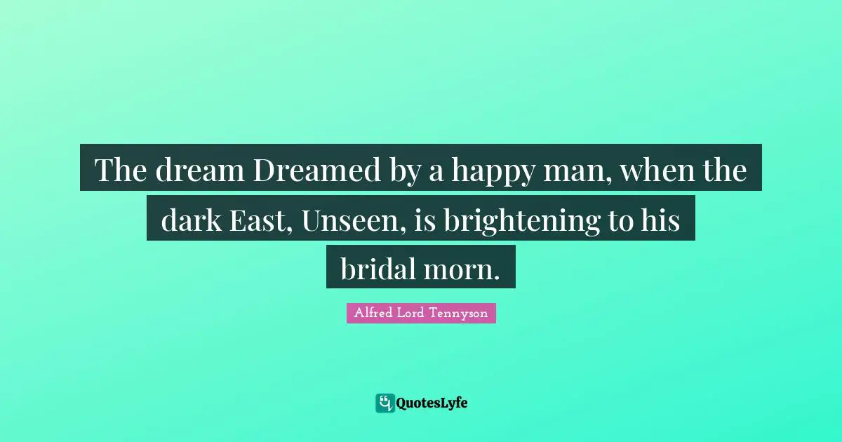 The dream Dreamed by a happy man, when the dark East, Unseen, is brightening to his bridal morn.