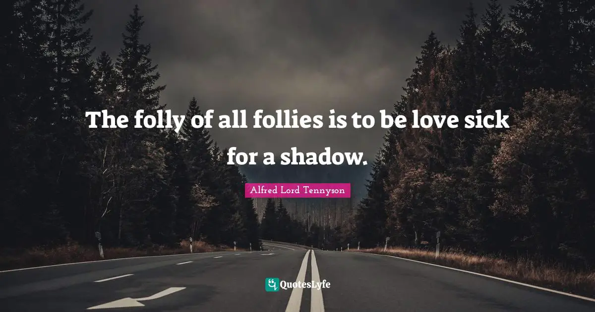 The folly of all follies is to be love sick for a shadow.