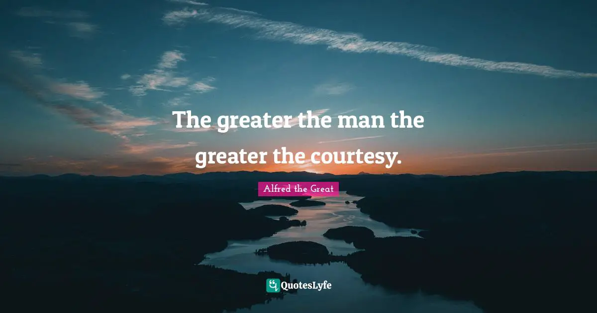 The greater the man the greater the courtesy.