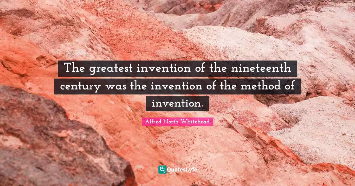The greatest invention of the nineteenth century was the invention of the method of invention.