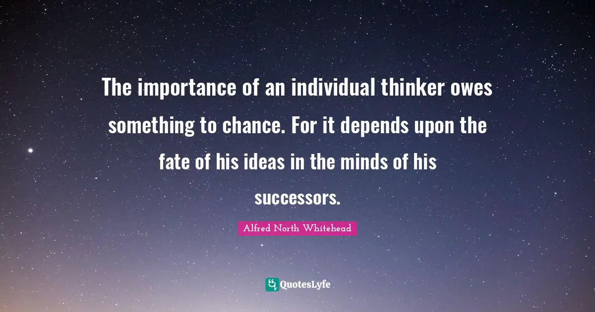 The importance of an individual thinker owes something to chance. For it depends upon the fate of his ideas in the minds of his successors.