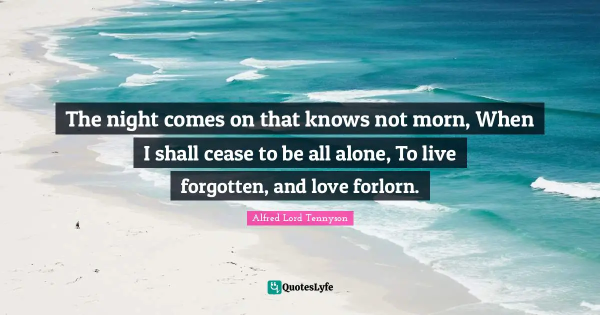 The night comes on that knows not morn, When I shall cease to be all alone, To live forgotten, and love forlorn.