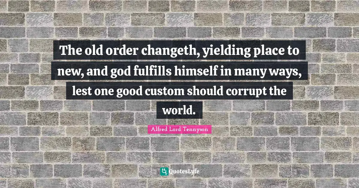 The old order changeth, yielding place to new, and god fulfills himself in many ways, lest one good custom should corrupt the world.