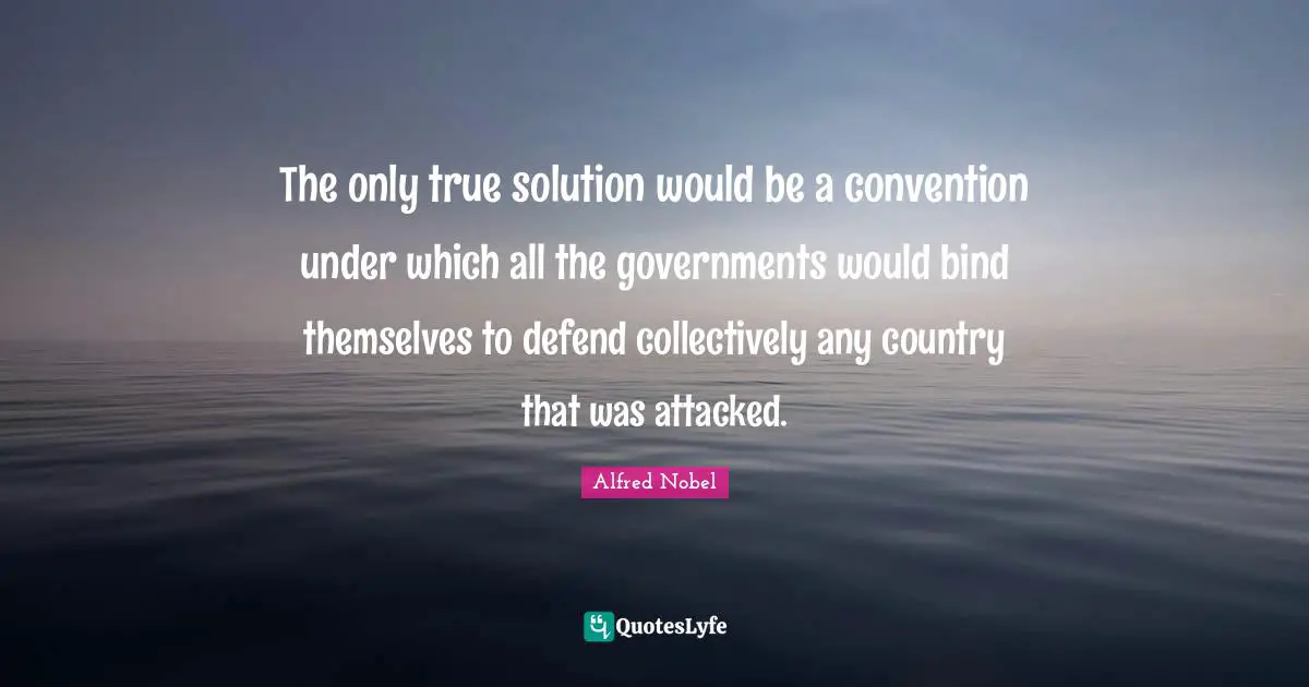 The only true solution would be a convention under which all the governments would bind themselves to defend collectively any country that was attacked.