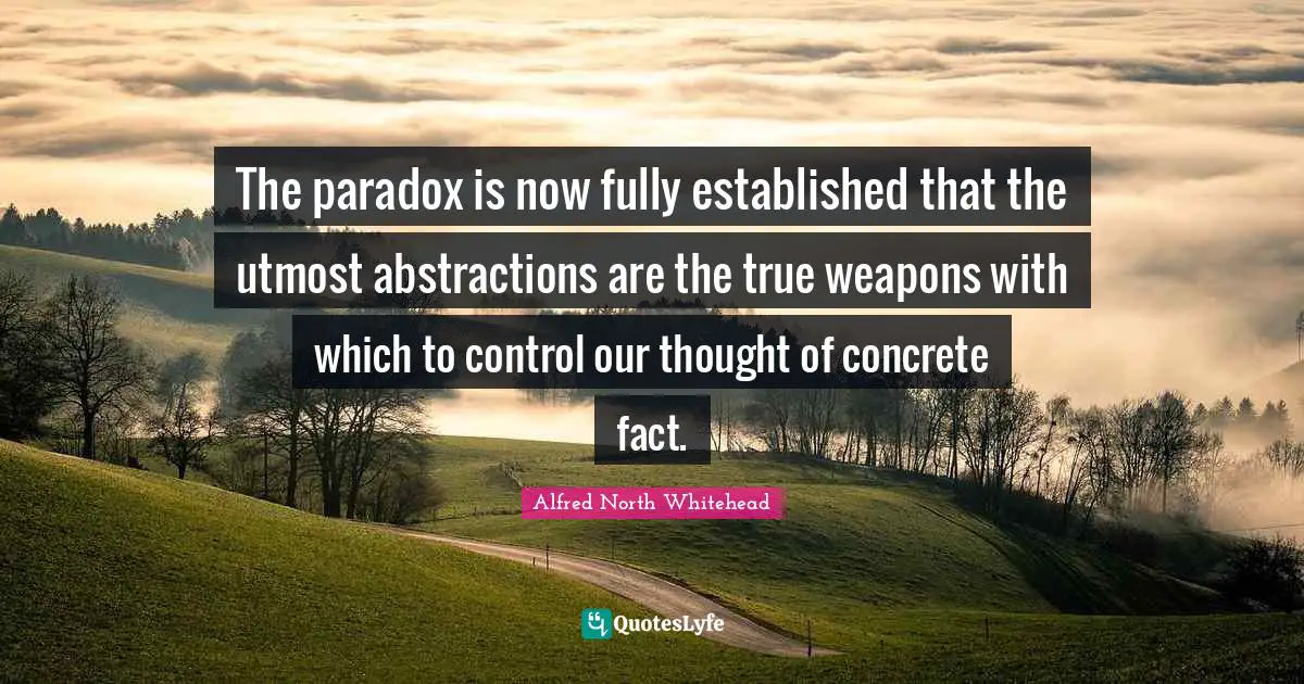 The paradox is now fully established that the utmost abstractions are the true weapons with which to control our thought of concrete fact.