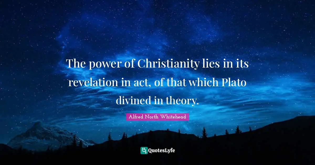 The power of Christianity lies in its revelation in act, of that which Plato divined in theory.