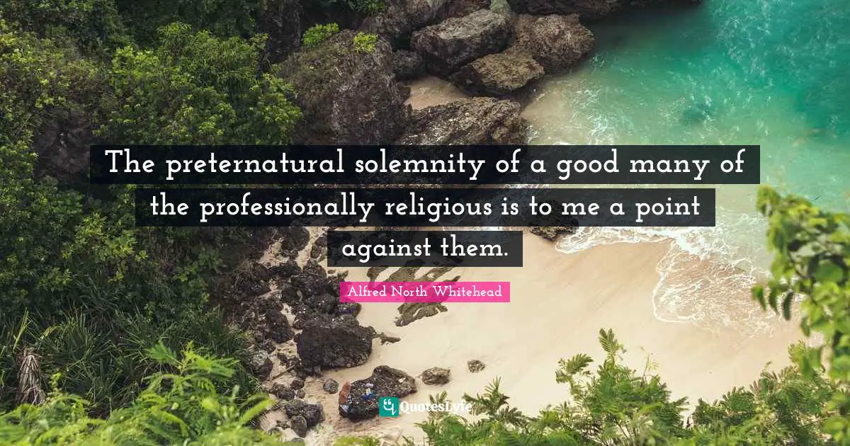 The preternatural solemnity of a good many of the professionally religious is to me a point against them.