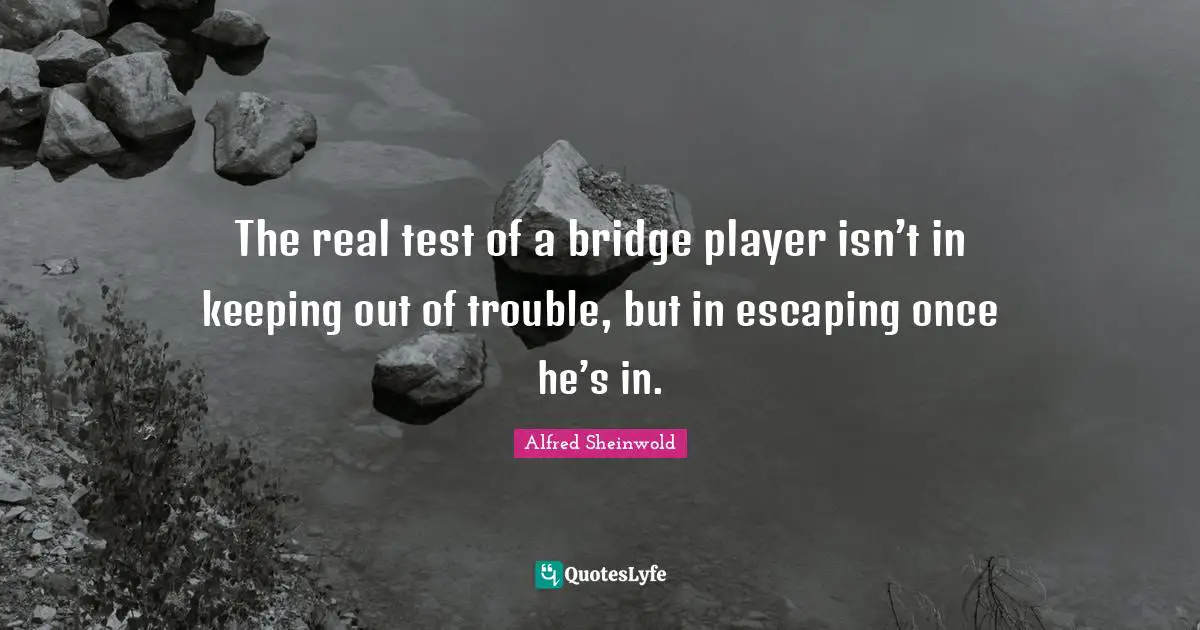 The real test of a bridge player isn’t in keeping out of trouble, but in escaping once he’s in.