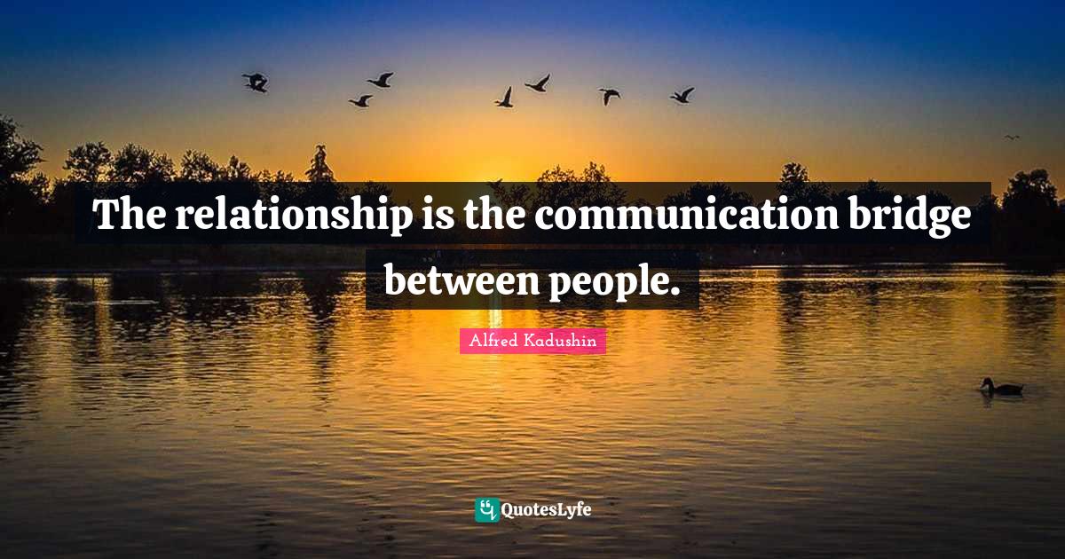 The relationship is the communication bridge between people.... Quote