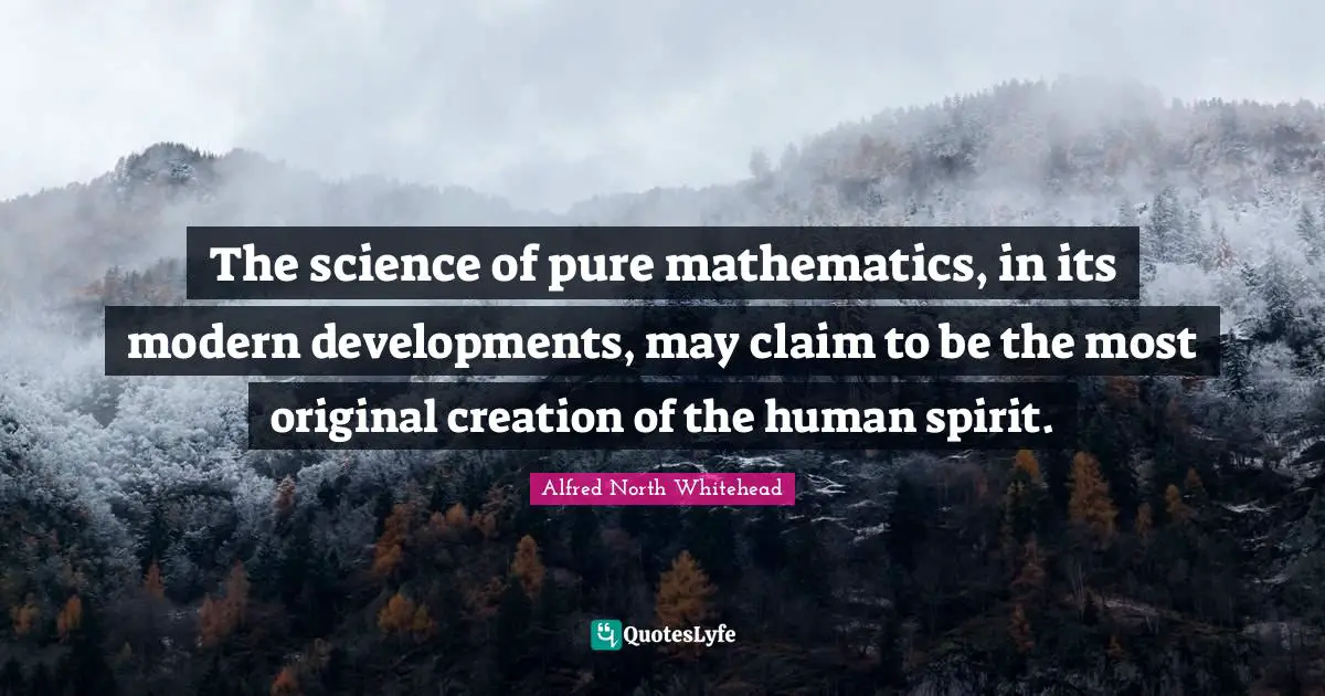 The science of pure mathematics, in its modern developments, may claim to be the most original creation of the human spirit.