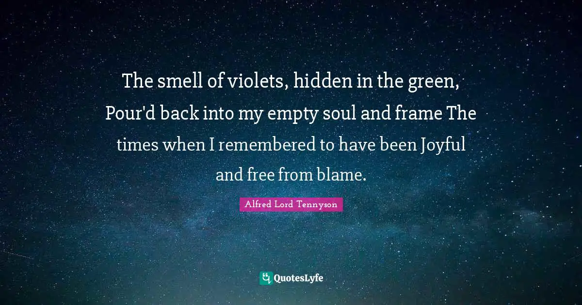 The smell of violets, hidden in the green, Pour'd back into my empty soul and frame The times when I remembered to have been Joyful and free from blame.
