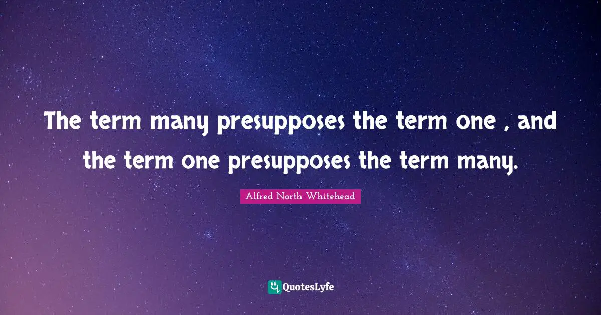 The term many presupposes the term one , and the term one presupposes the term many.