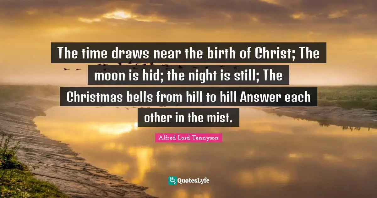 The time draws near the birth of Christ; The moon is hid; the night is still; The Christmas bells from hill to hill Answer each other in the mist.