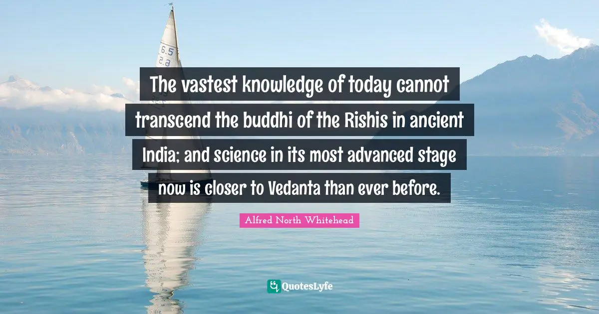 The vastest knowledge of today cannot transcend the buddhi of the Rishis in ancient India; and science in its most advanced stage now is closer to Vedanta than ever before.