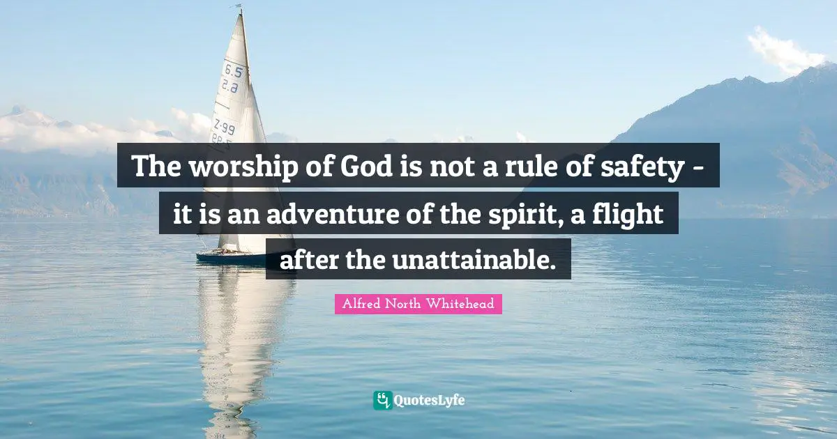 The worship of God is not a rule of safety - it is an adventure of the spirit, a flight after the unattainable.